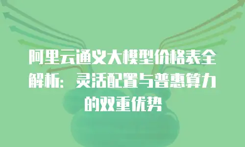 阿里云通义大模型价格表全解析：灵活配置与普惠算力的双重优势
