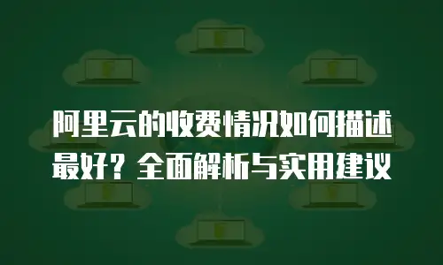 阿里云的收费情况如何描述最好？全面解析与实用建议