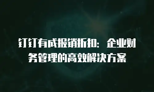 钉钉有成报销折扣：企业财务管理的高效解决方案