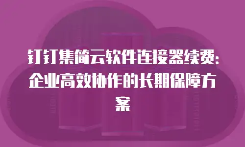 钉钉集简云软件连接器续费：企业高效协作的长期保障方案