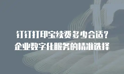 钉钉打印宝续费多少合适？企业数字化服务的精准选择