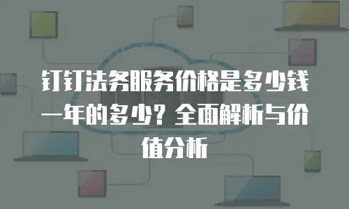 钉钉法务服务价格是多少钱一年的多少？全面解析与价值分析