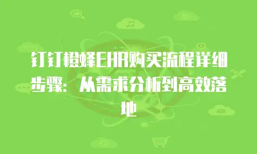 钉钉橙蜂EHR购买流程详细步骤：从需求分析到高效落地