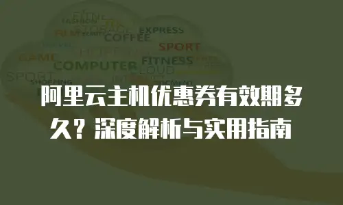 阿里云主机优惠券有效期多久？深度解析与实用指南
