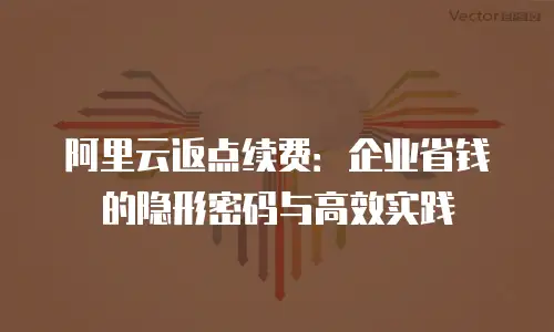 阿里云返点续费：企业省钱的隐形密码与高效实践