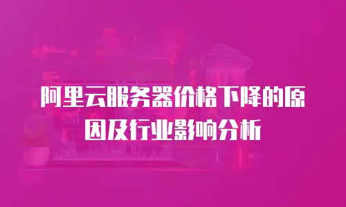阿里云服务器价格下降的原因及行业影响分析