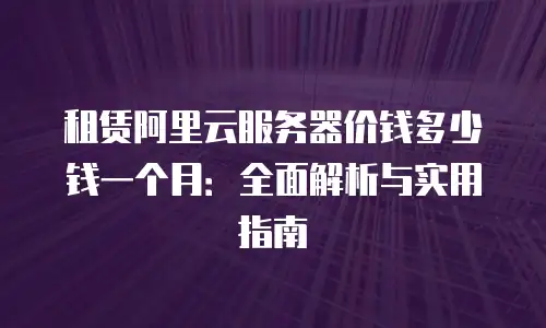 租赁阿里云服务器价钱多少钱一个月：全面解析与实用指南