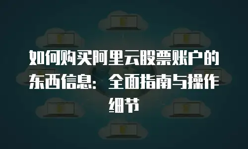 如何购买阿里云股票账户的东西信息：全面指南与操作细节