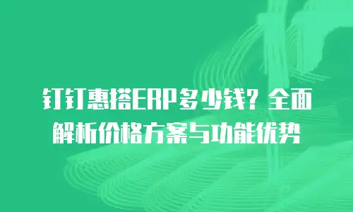 钉钉惠搭ERP多少钱？全面解析价格方案与功能优势