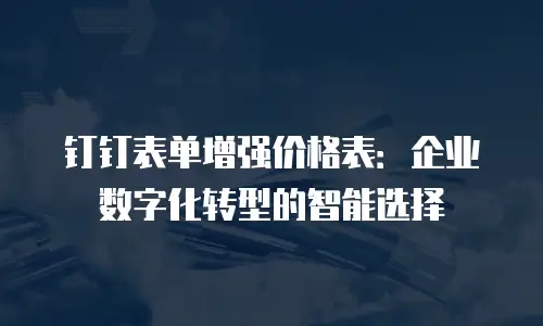 钉钉表单增强价格表：企业数字化转型的智能选择