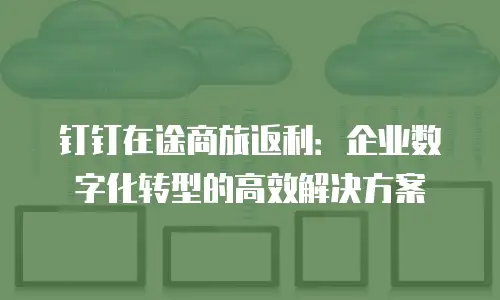 钉钉在途商旅返利：企业数字化转型的高效解决方案