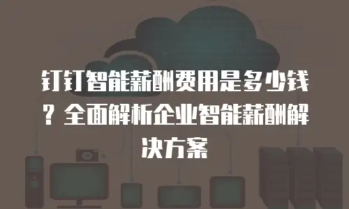 钉钉智能薪酬费用是多少钱？全面解析企业智能薪酬解决方案