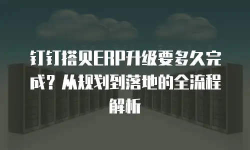 钉钉搭贝ERP升级要多久完成？从规划到落地的全流程解析