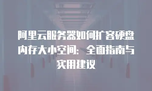 阿里云服务器如何扩容硬盘内存大小空间：全面指南与实用建议