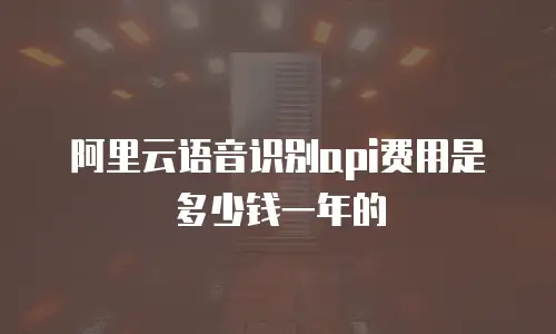 阿里云语音识别api费用是多少钱一年的