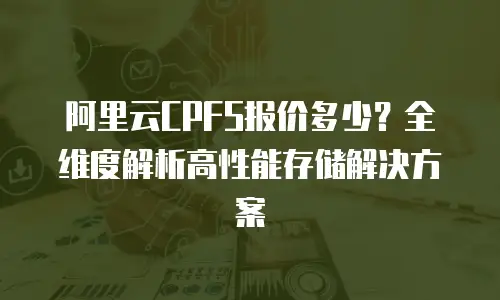 阿里云CPFS报价多少？全维度解析高性能存储解决方案