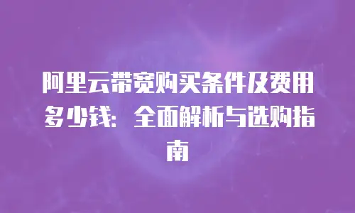 阿里云带宽购买条件及费用多少钱：全面解析与选购指南
