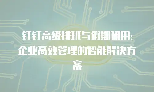 钉钉高级排班与假期租用：企业高效管理的智能解决方案