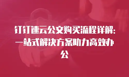 钉钉速云公文购买流程详解：一站式解决方案助力高效办公