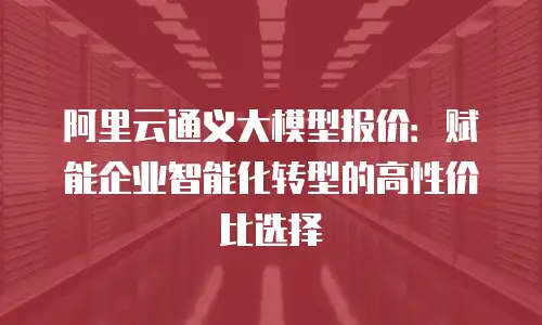 阿里云通义大模型报价：赋能企业智能化转型的高性价比选择
