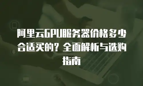 阿里云GPU服务器价格多少合适买的？全面解析与选购指南