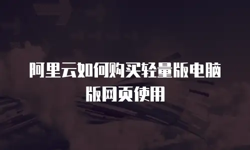 阿里云如何购买轻量版电脑版网页使用