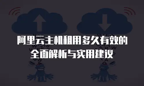 阿里云主机租用多久有效的全面解析与实用建议