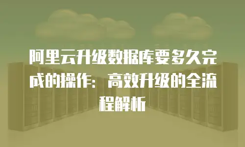 阿里云升级数据库要多久完成的操作：高效升级的全流程解析