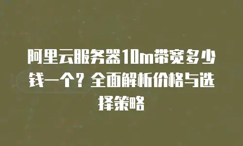 阿里云服务器10m带宽多少钱一个？全面解析价格与选择策略