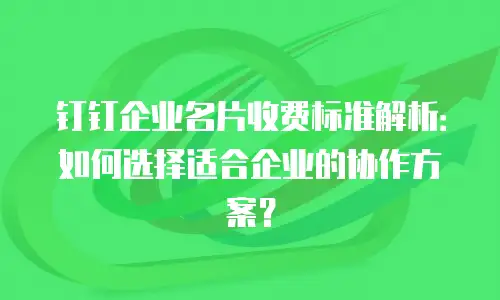 钉钉企业名片收费标准解析：如何选择适合企业的协作方案？