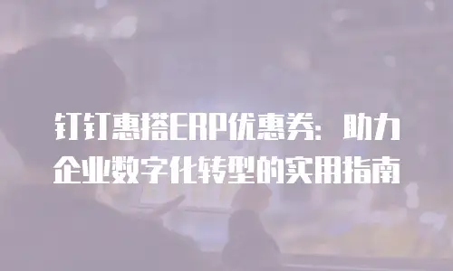 钉钉惠搭ERP优惠券：助力企业数字化转型的实用指南