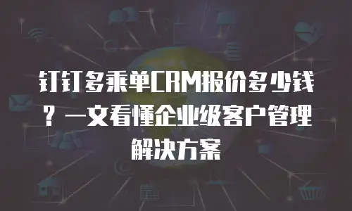 钉钉多乘单CRM报价多少钱？一文看懂企业级客户管理解决方案