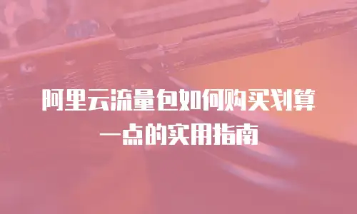 阿里云流量包如何购买划算一点的实用指南