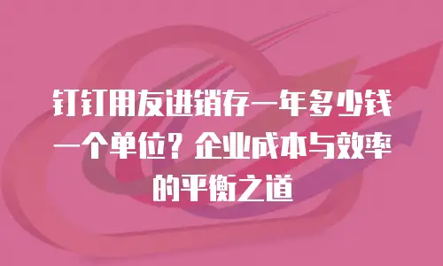 钉钉用友进销存一年多少钱一个单位？企业成本与效率的平衡之道