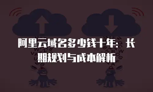 阿里云域名多少钱十年：长期规划与成本解析