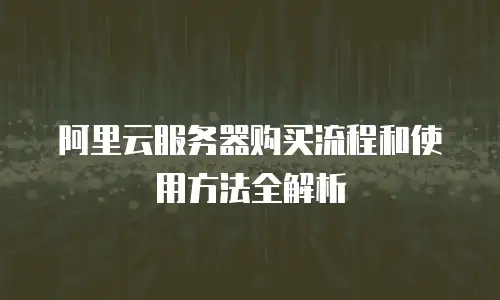 阿里云服务器购买流程和使用方法全解析