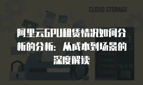 阿里云GPU租赁情况如何分析的分析：从成本到场景的深度解读