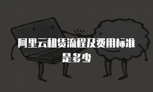阿里云租赁流程及费用标准是多少