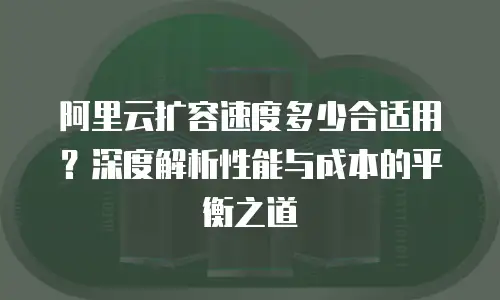 阿里云扩容速度多少合适用？深度解析性能与成本的平衡之道