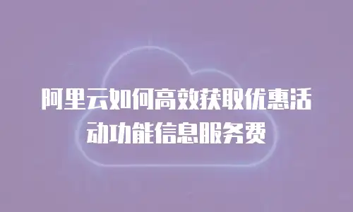 阿里云如何高效获取优惠活动功能信息服务费