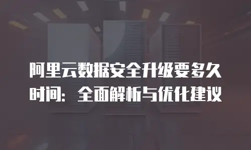 阿里云数据安全升级要多久时间：全面解析与优化建议