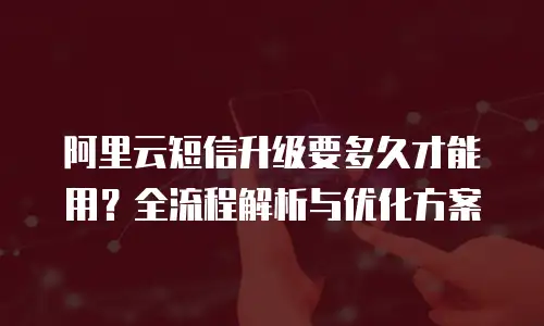 阿里云短信升级要多久才能用？全流程解析与优化方案