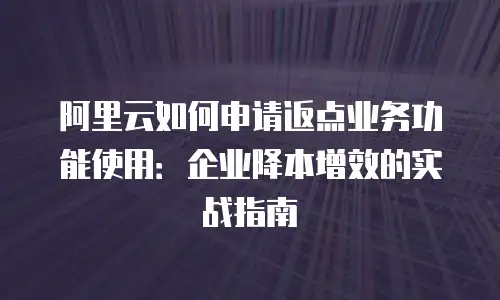 阿里云如何申请返点业务功能使用：企业降本增效的实战指南