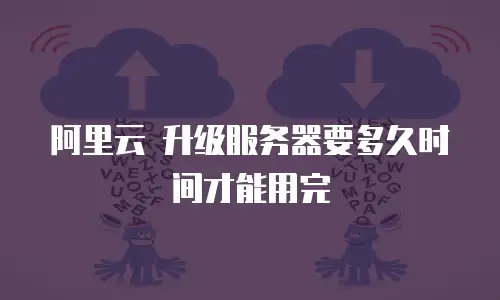 阿里云 升级服务器要多久时间才能用完