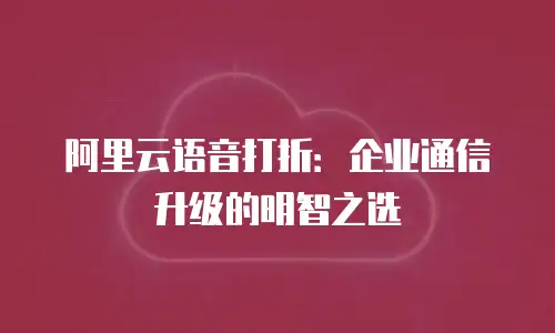 阿里云语音打折：企业通信升级的明智之选
