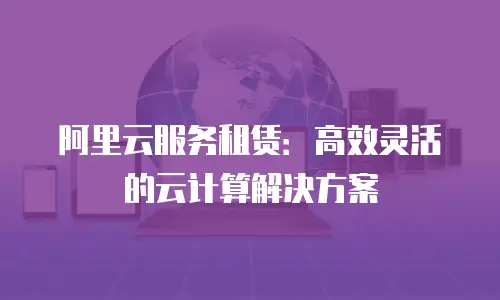 阿里云服务租赁：高效灵活的云计算解决方案