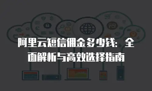 阿里云短信佣金多少钱：全面解析与高效选择指南