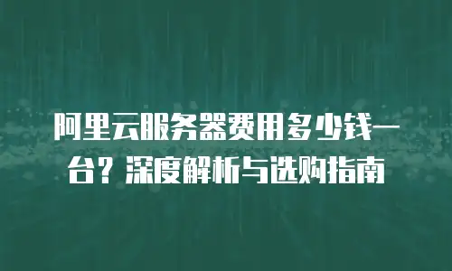 阿里云服务器费用多少钱一台？深度解析与选购指南