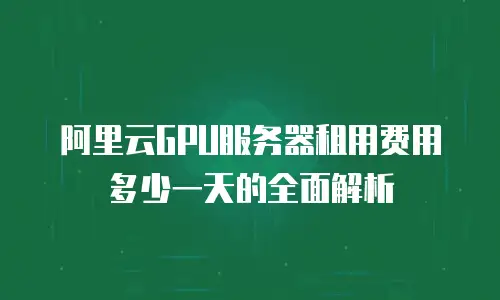 阿里云GPU服务器租用费用多少一天的全面解析