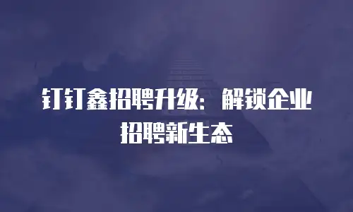 钉钉鑫招聘升级：解锁企业招聘新生态